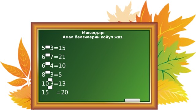 Мисалдар:  Амал белгилерин койуп жаз. 3=15 7=21 4=10 3=5 3=13 15 =20 