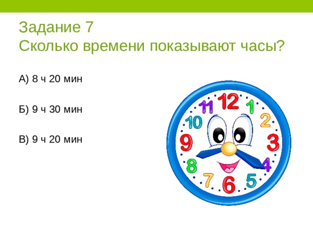 Задание 7  Сколько времени показывают часы? А) 8 ч 20 мин Б) 9 ч 30 мин В) 9 ч 20 мин 