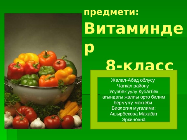 Биология предмети: Витаминдер  8-класс Жалал-Абад облусу Чаткал району Усупбек уулу Кубатбек атындагы жалпы орто билим берүүчү мектеби Биология мугалими: Ашырбекова Махабат Эркиновна 
