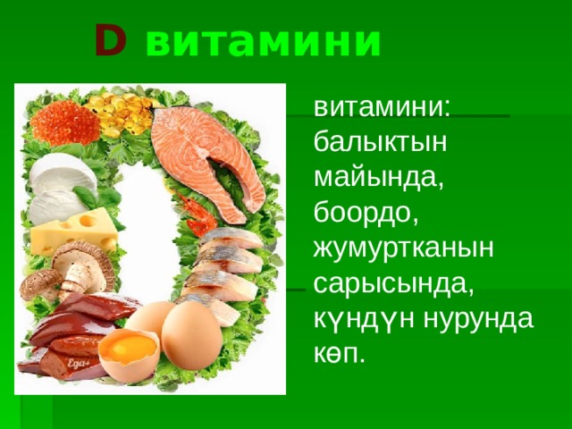   D витамини витамини: балыктын майында, боордо, жумуртканын сарысында, күндүн нурунда көп. 