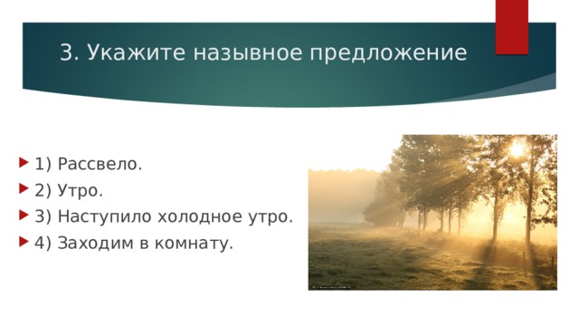 3. Укажите назывное предложение 1) Рассвело. 2) Утро. 3) Наступило холодное утро. 4) Заходим в комнату. 