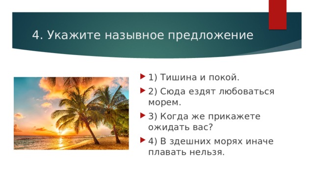 4. Укажите назывное предложение 1) Тишина и покой.   2) Сюда ездят любоваться морем. 3) Когда же прикажете ожидать вас? 4) В здешних морях иначе плавать нельзя. 