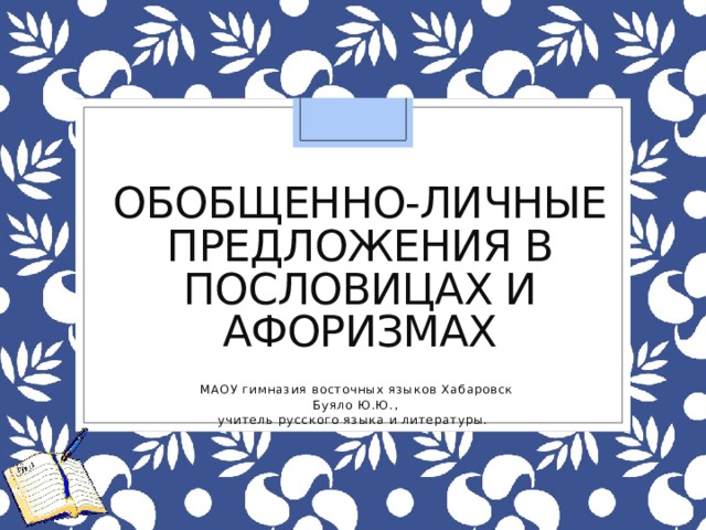 Обобщенно-личные предложения в пословицах и афоризмах  МАОУ гимназия восточных языков Хабаровск  Буяло Ю.Ю.,  учитель русского языка и литературы. 