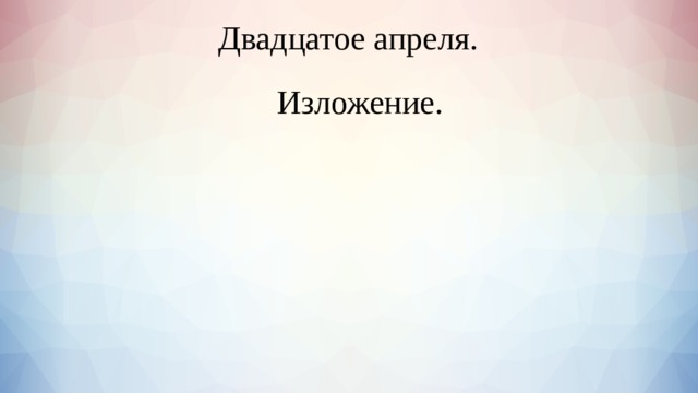  Двадцатое апреля.    Изложение. 