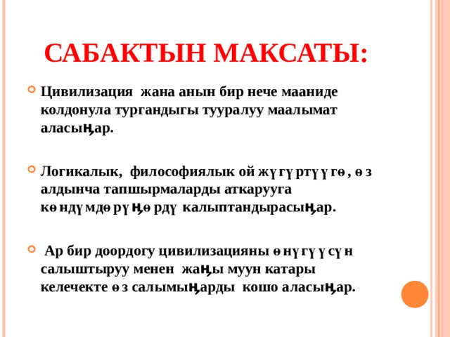 САБАКТЫН МАКСАТЫ: Цивилизация жана анын бир нече мааниде колдонула тургандыгы тууралуу маалымат аласыӊар.  Логикалык, философиялык ой жүгүртүүгө, өз алдынча тапшырмаларды аткарууга көндүмдөрүӊөрдү калыптандырасыӊар.   Ар бир доордогу цивилизацияны өнүгүүсүн салыштыруу менен жаӊы муун катары келечекте өз салымыӊарды кошо аласыӊар.  