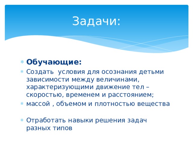 Задачи: Обучающие: Создать условия для осознания детьми зависимости между величинами, характеризующими движение тел – скоростью, временем и расстоянием; массой , объемом и плотностью вещества  Отработать навыки решения задач разных типов 