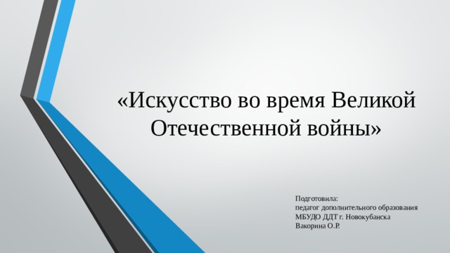 «Искусство во время Великой Отечественной войны» Подготовила: педагог дополнительного образования МБУДО ДДТ г. Новокубанска Вакорина О.Р. 