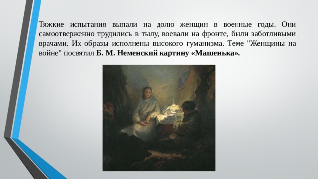 Тяжкие испытания выпали на долю женщин в военные годы. Они самоотверженно трудились в тылу, воевали на фронте, были заботливыми врачами. Их образы исполнены высокого гуманизма. Теме 