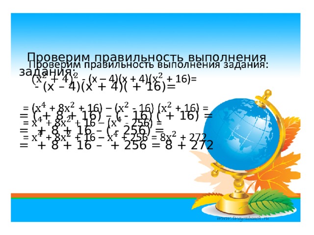  Проверим правильность выполнения задания:  - (х – 4)(х + 4)( + 16)=    = ( + 8 + 16) – ( - 16) ( + 16) =  = + 8 + 16 – ( - 256) =  = + 8 + 16 – + 256 = 8 + 272     