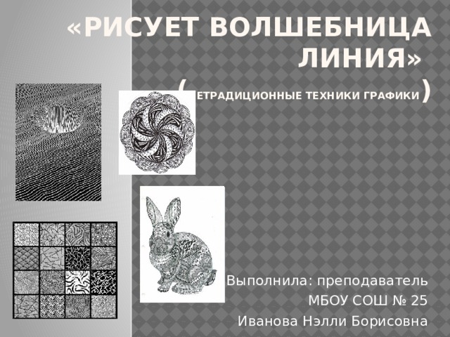 «Рисует Волшебница Линия»  ( нетрадиционные техники графики )      Выполнила: преподаватель МБОУ СОШ № 25 Иванова Нэлли Борисовна 