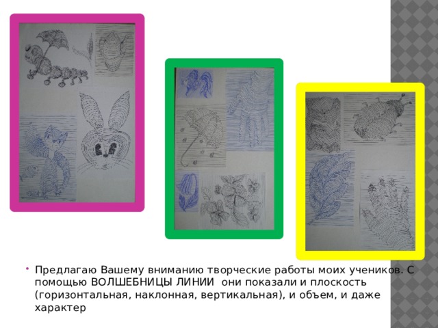 Предлагаю Вашему вниманию творческие работы моих учеников. С помощью ВОЛШЕБНИЦЫ ЛИНИИ они показали и плоскость (горизонтальная, наклонная, вертикальная), и объем, и даже характер 