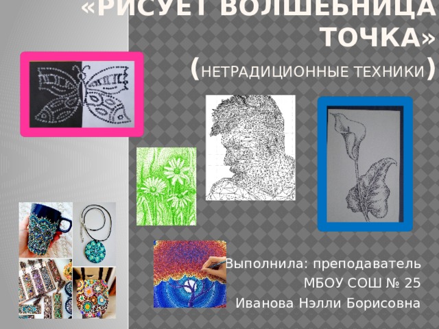 «Рисует Волшебница Точка»  ( нетрадиционные техники )   Выполнила: преподаватель МБОУ СОШ № 25 Иванова Нэлли Борисовна 