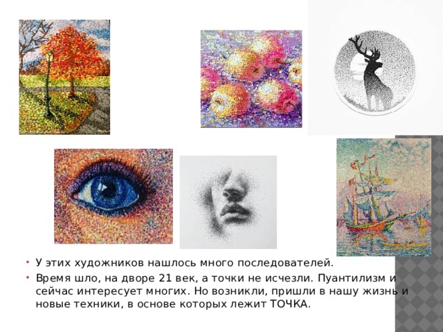 У этих художников нашлось много последователей. Время шло, на дворе 21 век, а точки не исчезли. Пуантилизм и сейчас интересует многих. Но возникли, пришли в нашу жизнь и новые техники, в основе которых лежит ТОЧКА. 