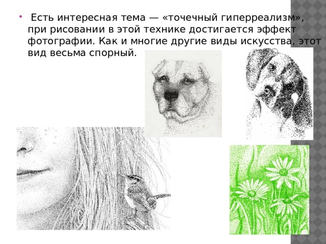  Есть интересная тема — «точечный гиперреализм», при рисовании в этой технике достигается эффект фотографии. Как и многие другие виды искусства, этот вид весьма спорный. 