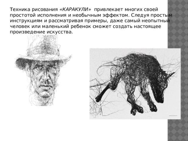 Техника рисования «КАРАКУЛИ» привлекает многих своей простотой исполнения и необычным эффектом. Следуя простым инструкциям и рассматривая примеры, даже самый неопытный человек или маленький ребенок сможет создать настоящее произведение искусства. Техника рисования «КАРАКУЛИ» привлекает многих своей простотой исполнения и необычным эффектом. Следуя простым инструкциям и рассматривая примеры, даже самый неопытный человек или маленький ребенок сможет создать настоящее произведение искусства. 