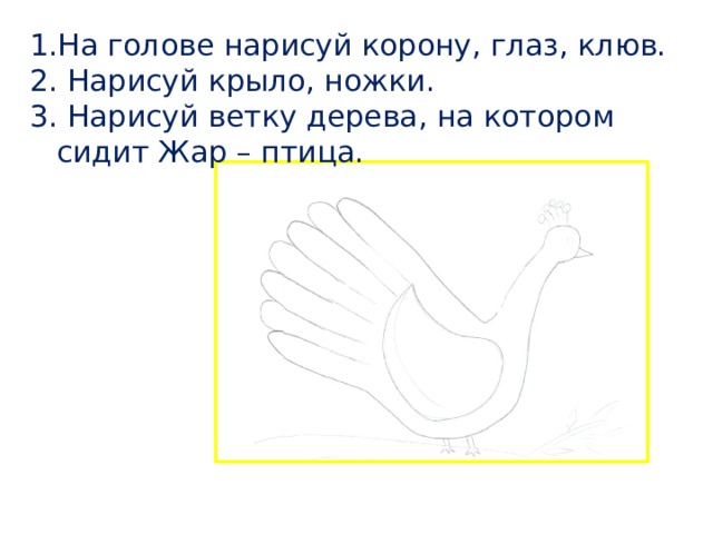 На голове нарисуй корону, глаз, клюв.  Нарисуй крыло, ножки.  Нарисуй ветку дерева, на котором сидит Жар – птица. 