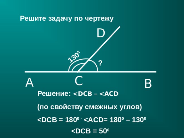 130 0 Решите задачу по чертежу D ? C A B Решение:  =  ( по свойству смежных углов )  0 -  0 – 130 0   0  21 