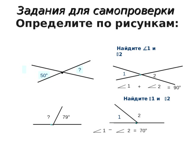 Задания для самопроверки   Определите по рисункам:   Найдите   1 и  2 ? 1 50 ° 2 1 + 2 = 90 ° Найдите   1 и  2 1 2 1 ? 79 ° _ 70 ° = 2 1 