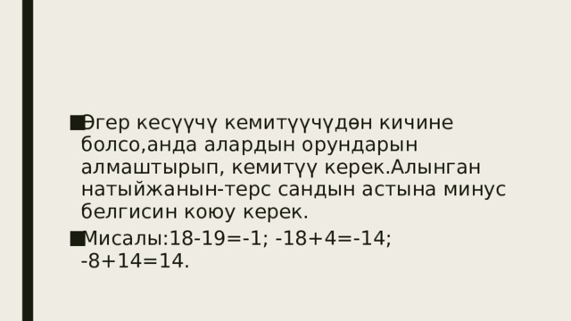 Эгер кесүүчү кемитүүчүдөн кичине болсо,анда алардын орундарын алмаштырып, кемитүү керек.Алынган натыйжанын-терс сандын астына минус белгисин коюу керек. Мисалы:18-19=-1; -18+4=-14; -8+14=14. 