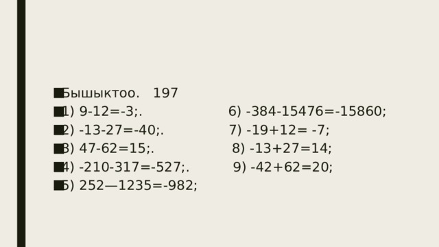 Бышыктоо. 197 1) 9-12=-3;. 6) -384-15476=-15860; 2) -13-27=-40;. 7) -19+12= -7; 3) 47-62=15;. 8) -13+27=14; 4) -210-317=-527;. 9) -42+62=20; 5) 252—1235=-982; 