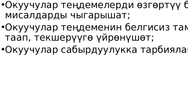 Сабактын максаты: Окуучулар теңдемелерди өзгөртүү боюнча мисалдарды чыгарышат; Окуучулар теңдеменин белгисиз тамырын таап, текшерүүгө үйрөнүшөт; Окуучулар сабырдуулукка тарбияланышат; 