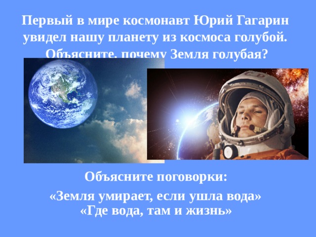 Первый в мире космонавт Юрий Гагарин увидел нашу планету из космоса голубой. Объясните. почему Земля голубая?   Объясните поговорки:  «Где вода, там и жизнь»    «Земля умирает, если ушла вода» 