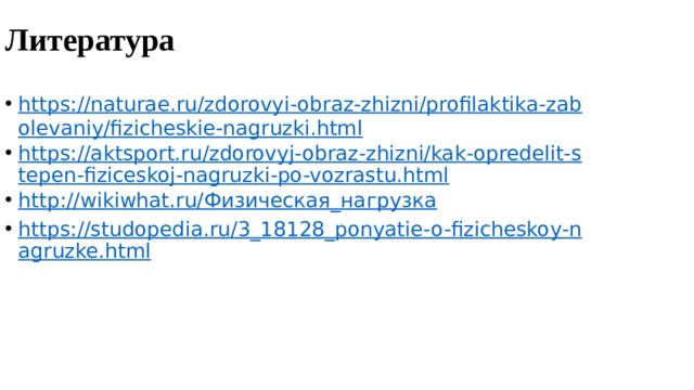 Литература https://naturae.ru/zdorovyi-obraz-zhizni/profilaktika-zabolevaniy/fizicheskie-nagruzki.html https://aktsport.ru/zdorovyj-obraz-zhizni/kak-opredelit-stepen-fiziceskoj-nagruzki-po-vozrastu.html http://wikiwhat.ru/ Физическая_нагрузка https://studopedia.ru/3_18128_ponyatie-o-fizicheskoy-nagruzke.html 