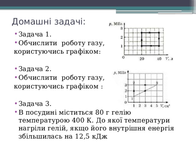 Домашні задачі: Задача 1. Обчислити роботу газу, користуючись графіком: Задача 2. Обчислити роботу газу, користуючись графіком : Задача 3. В посудині міститься 80 г гелію температурою 400 К. До якої температури нагріли гелій, якщо його внутрішня енергія збільшилась на 12,5 кДж 