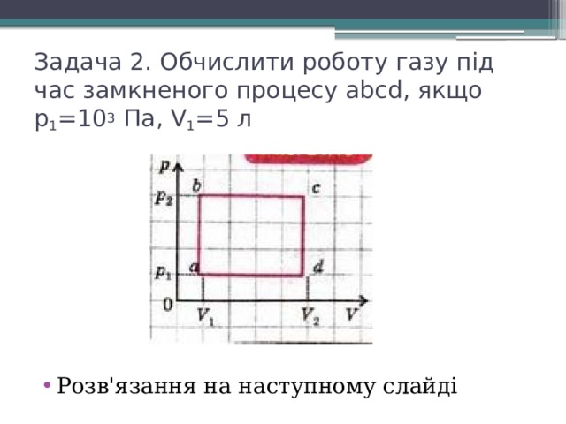 Задача 2. Обчислити роботу газу під час замкненого процесу abcd, якщо p 1 =10 3 Па, V 1 =5 л Розв'язання на наступному слайді 