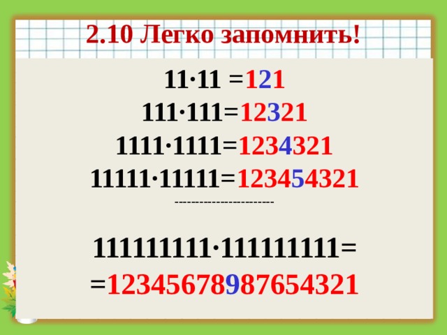 2.10 Легко запомнить! 11·11 = 1 2 1 111·111= 12 3 21 1111·1111= 123 4 321 11111·11111= 1234 5 4321 ------------------------  111111111·111111111= = 12345678 9 87654321 