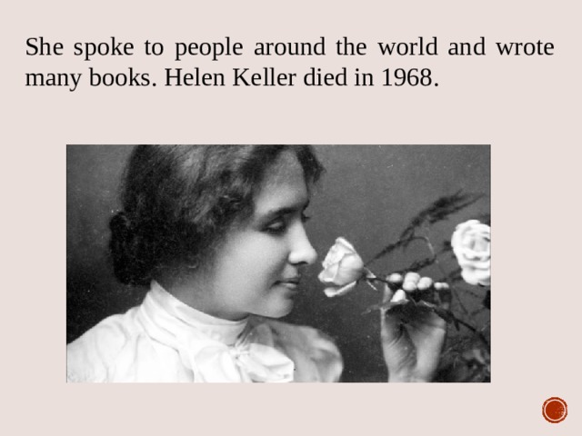 She spoke to people around the world and wrote many books. Helen Keller died in 1968. 