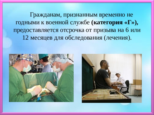 Гражданам, признанным временно не годными к военной службе (категория «Г»), предоставляется отсрочка от призыва на 6 или 12 месяцев для обследования (лечения). 