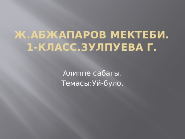 Ж.Абжапаров мектеби.  1-класс.Зулпуева Г.   Алиппе сабагы. Темасы:Уй-було. 