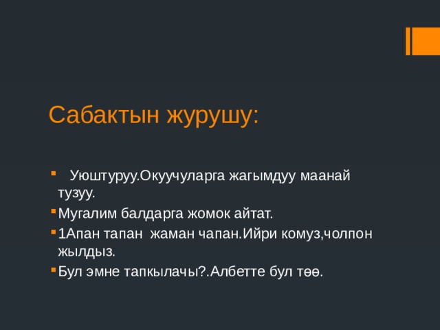 Сабактын журушу:  Уюштуруу.Окуучуларга жагымдуу маанай тузуу. Мугалим балдарга жомок айтат. 1Апан тапан жаман чапан.Ийри комуз,чолпон жылдыз. Бул эмне тапкылачы?.Албетте бул төө. 