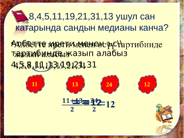 8,4,5,11,19,21,31,13 ушул сан катарында сандын медианы канча? Албетте ирети менен ъс\\ тартибинде жазып алабыз   4,5,8,11,13,19,21,31  == 12 11 13 12 24 