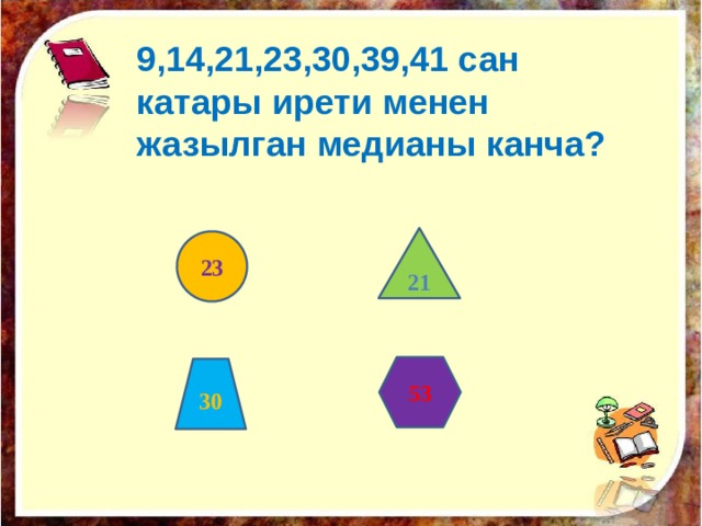 9,14,21,23,30,39,41 сан катары ирети менен жазылган медианы канча?    21 23 53 30 