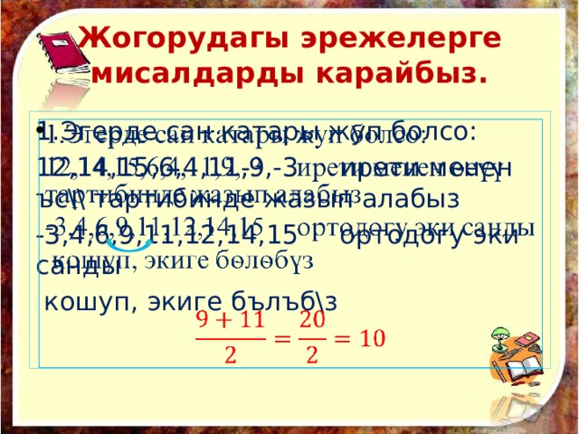 Жогорудагы эрежелерге мисалдарды карайбыз. 1.Эгерде сан катары жуп болсо:   12,14,15,6,4,11,9,-3 ирети менен ъс\\ тартибинде жазып алабыз -3,4,6,9,11,12,14,15 ортодогу эки санды  кошуп, экиге бълъб\з 