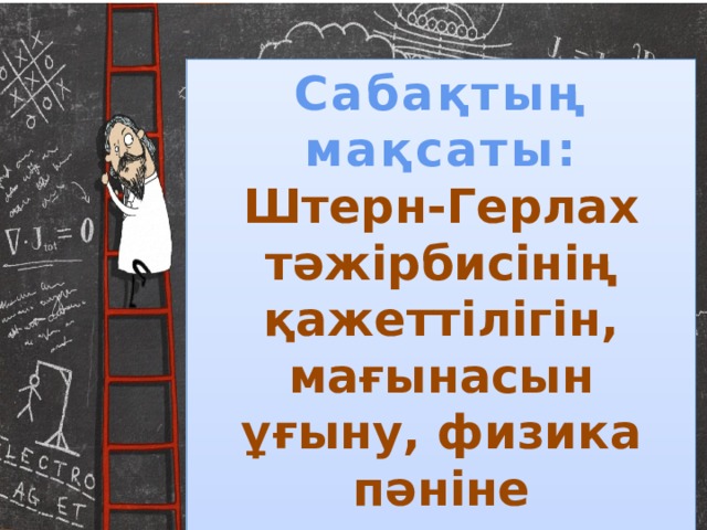 Сабақтың мақсаты: Штерн-Герлах тәжірбисінің қажеттілігін, мағынасын ұғыну, физика пәніне маңыздылығын түсіну 