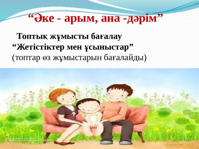 “ Әке - арым, ана -дәрім”  Топтық жұмысты бағалау “ Жетістіктер мен ұсыныстар” (топтар өз жұмыстарын бағалайды) 