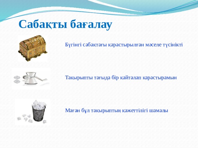 Сабақты бағалау Бүгінгі сабақтағы қарастырылған мәселе түсінікті Тақырыпты тағыда бір қайталап қарастырамын Маған бұл тақырыптың қажеттілігі шамалы 