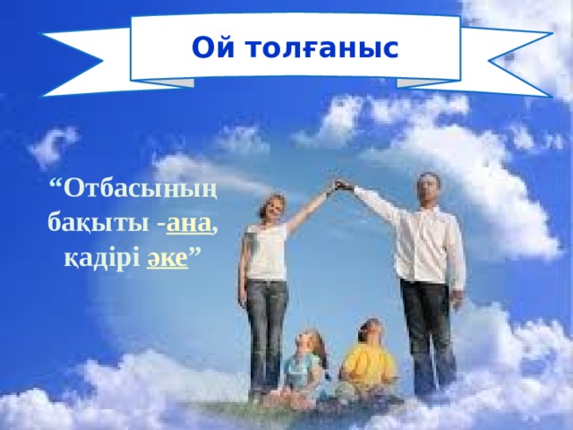 Ой толғаныс “ Отбасының бақыты - ана , қадірі әке ” 