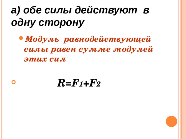 а) обе силы действуют в одну сторону Модуль равнодействующей силы равен сумме модулей этих сил Модуль равнодействующей силы равен сумме модулей этих сил     R=F 1 +F 2 