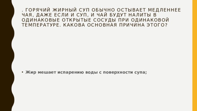 . Горячий жирный суп обычно остывает медленнее чая, даже если и суп, и чай будут налиты в одинаковые открытые сосуды при одинаковой температуре. Какова основная причина этого? Жир мешает испарению воды с поверхности супа; 