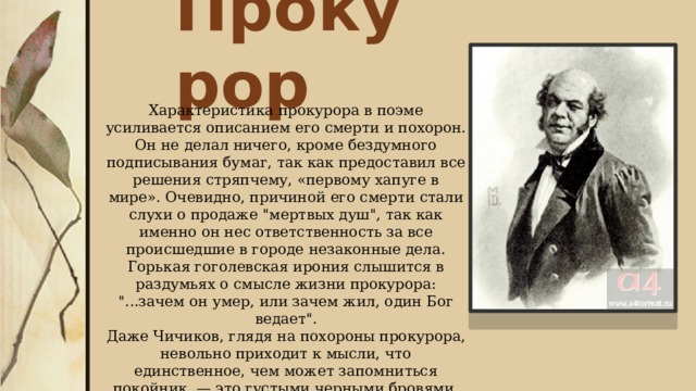 Прокурор Характеристика прокурора в поэме усиливается описанием его смерти и похорон. Он не делал ничего, кроме бездумного подписывания бумаг, так как предоставил все решения стряпчему, «первому хапуге в мире». Очевидно, причиной его смерти стали слухи о продаже 