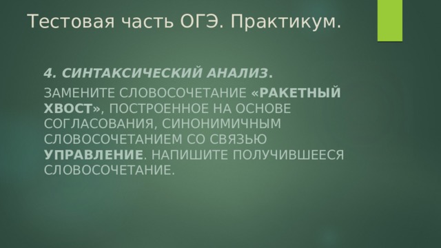 Тестовая часть ОГЭ. Практикум. 4. Синтаксический анализ . Замените словосочетание «ракетный хвост» , построенное на основе согласования, синонимичным словосочетанием со связью управление . Напишите получившееся словосочетание. 