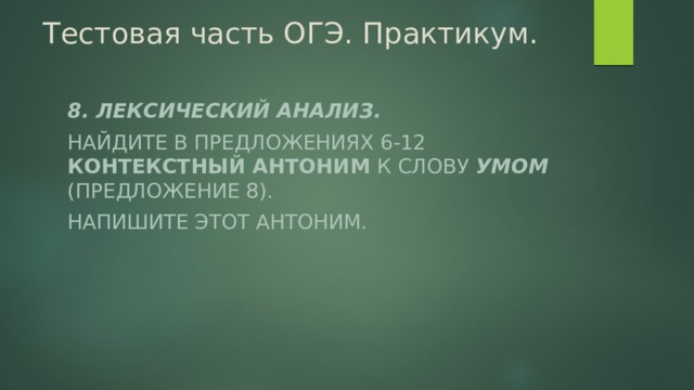 Тестовая часть ОГЭ. Практикум. 8. Лексический анализ. Найдите в предложениях 6-12 контекстный антоним к слову умом (предложение 8). Напишите этот антоним. 