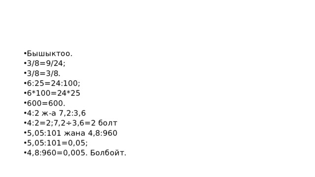 Бышыктоо. 3/8=9/24; 3/8=3/8. 6:25=24:100; 6*100=24*25 600=600. 4:2 ж-а 7,2:3,6 4:2=2;7,2÷3,6=2 болт 5,05:101 жана 4,8:960 5,05:101=0,05; 4,8:960=0,005. Болбойт. 
