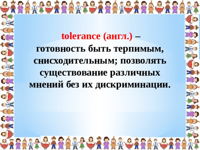 tolerance (англ.) – готовность быть терпимым, снисходительным; позволять существование различных мнений без их дискриминации.  
