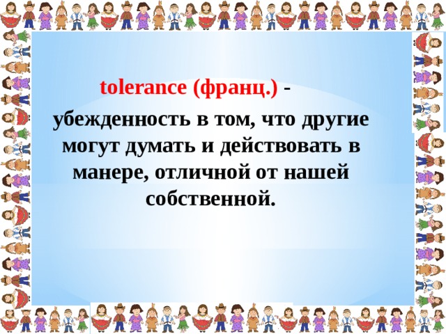 tolerance (франц.) - убежденность в том, что другие могут думать и действовать в манере, отличной от нашей собственной.  