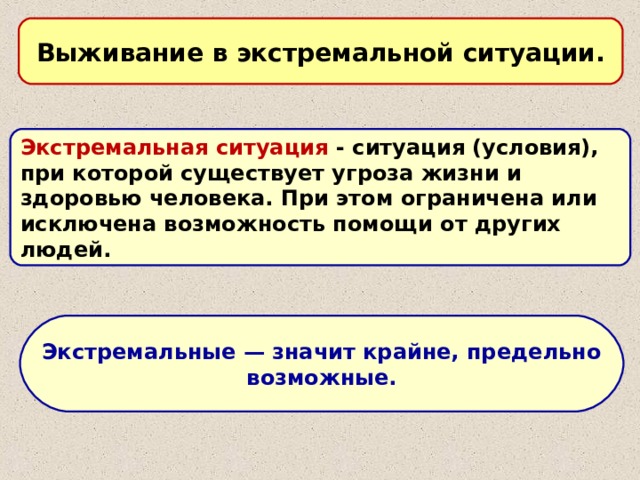 Выживание в экстремальной ситуации. Экстремальная ситуация  - ситуация (условия), при которой существует угроза жизни и здоровью человека. При этом ограничена или исключена возможность помощи от других людей. Экстремальные — значит крайне, предельно возможные. 